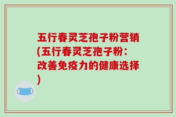 五行春灵芝孢子粉营销(五行春灵芝孢子粉:改善免疫力的健康选择)-第1张图片-破壁灵芝孢子粉研究指南 五行春灵芝孢子粉营销(五行春灵芝孢子粉:改善免疫力的健康选择)-第1张图片-破壁灵芝孢子粉研究指南