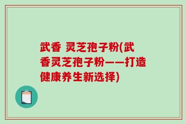 武香 灵芝孢子粉(武香灵芝孢子粉——打造健康养生新选择)-第1张图片-破壁灵芝孢子粉研究指南 武香 灵芝孢子粉(武香灵芝孢子粉——打造健康养生新选择)-第1张图片-破壁灵芝孢子粉研究指南