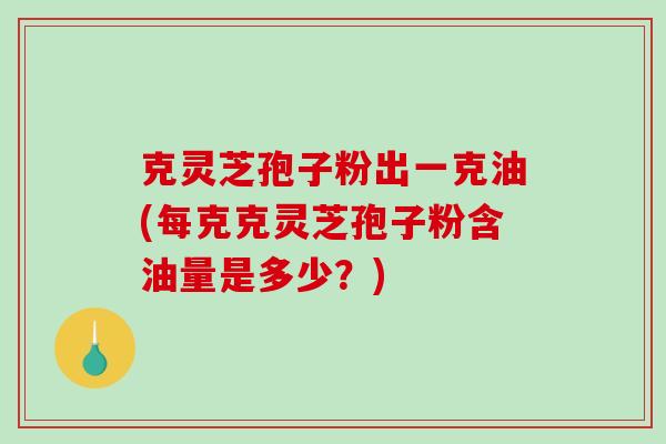 克灵芝孢子粉出一克油(每克克灵芝孢子粉含油量是多少?)-第1张图片-破壁灵芝孢子粉研究指南 克灵芝孢子粉出一克油(每克克灵芝孢子粉含油量是多少?)-第1张图片-破壁灵芝孢子粉研究指南