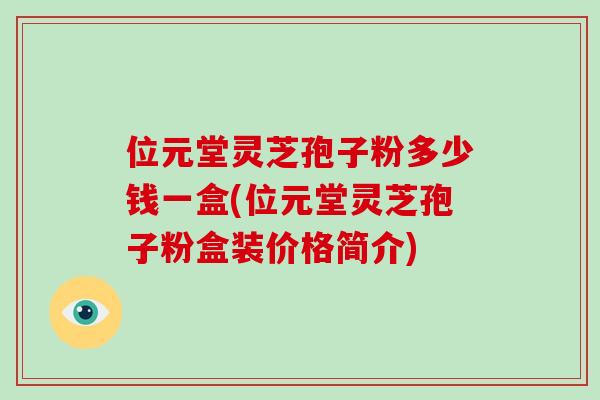 位元堂灵芝孢子粉多少钱一盒(位元堂灵芝孢子粉盒装价格简介)-第1张图片-破壁灵芝孢子粉研究指南 位元堂灵芝孢子粉多少钱一盒(位元堂灵芝孢子粉盒装价格简介)-第1张图片-破壁灵芝孢子粉研究指南