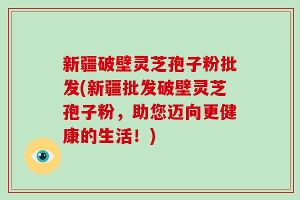 新疆破壁灵芝孢子粉批发(新疆批发破壁灵芝孢子粉,助您迈向更健康的生活!)-第1张图片-破壁灵芝孢子粉研究指南 新疆破壁灵芝孢子粉批发(新疆批发破壁灵芝孢子粉,助您迈向更健康的生活!)-第1张图片-破壁灵芝孢子粉研究指南