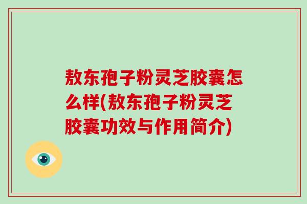 敖东孢子粉灵芝胶囊怎么样(敖东孢子粉灵芝胶囊功效与作用简介)-第1张图片-破壁灵芝孢子粉研究指南 敖东孢子粉灵芝胶囊怎么样(敖东孢子粉灵芝胶囊功效与作用简介)-第1张图片-破壁灵芝孢子粉研究指南