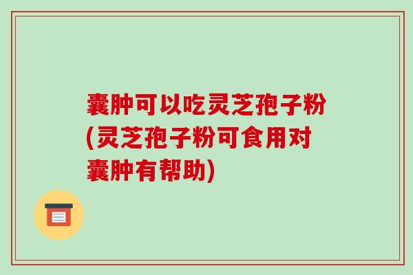 囊肿可以吃灵芝孢子粉(灵芝孢子粉可食用对囊肿有帮助)-第1张图片-破壁灵芝孢子粉研究指南
