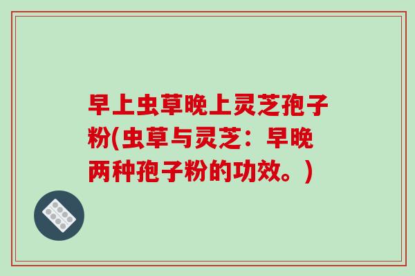 早上虫草晚上灵芝孢子粉(虫草与灵芝:早晚两种孢子粉的功效。)-第1张图片-破壁灵芝孢子粉研究指南 早上虫草晚上灵芝孢子粉(虫草与灵芝:早晚两种孢子粉的功效。)-第1张图片-破壁灵芝孢子粉研究指南