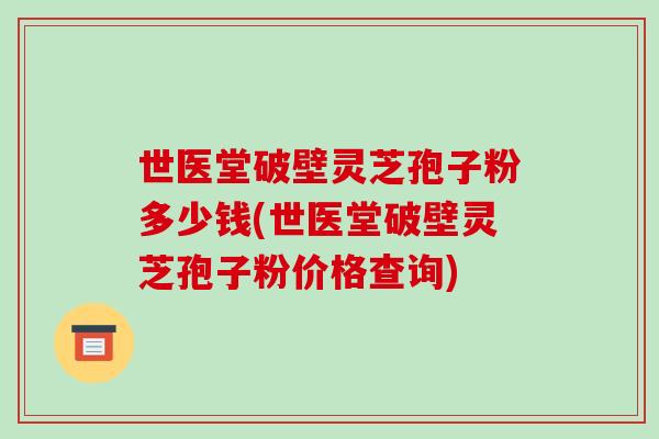 世医堂破壁灵芝孢子粉多少钱(世医堂破壁灵芝孢子粉价格查询)-第1张图片-破壁灵芝孢子粉研究指南 世医堂破壁灵芝孢子粉多少钱(世医堂破壁灵芝孢子粉价格查询)-第1张图片-破壁灵芝孢子粉研究指南