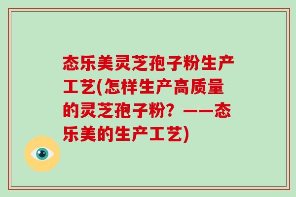 态乐美灵芝孢子粉生产工艺(怎样生产高质量的灵芝孢子粉?——态乐美的生产工艺)-第1张图片-破壁灵芝孢子粉研究指南 态乐美灵芝孢子粉生产工艺(怎样生产高质量的灵芝孢子粉?——态乐美的生产工艺)-第1张图片-破壁灵芝孢子粉研究指南