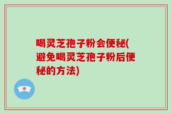 喝灵芝孢子粉会便秘(避免喝灵芝孢子粉后便秘的方法)-第1张图片-破壁灵芝孢子粉研究指南