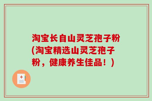 淘宝长自山灵芝孢子粉(淘宝精选山灵芝孢子粉，健康养生佳品！)-第1张图片-破壁灵芝孢子粉研究指南