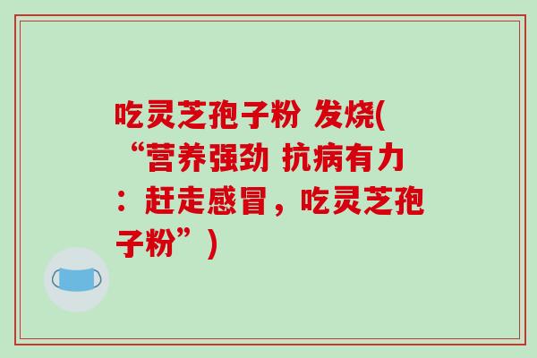 吃灵芝孢子粉 发烧(“营养强劲 抗病有力:赶走感冒,吃灵芝孢子粉”)-第1张图片-破壁灵芝孢子粉研究指南 吃灵芝孢子粉 发烧(“营养强劲 抗病有力:赶走感冒,吃灵芝孢子粉”)-第1张图片-破壁灵芝孢子粉研究指南