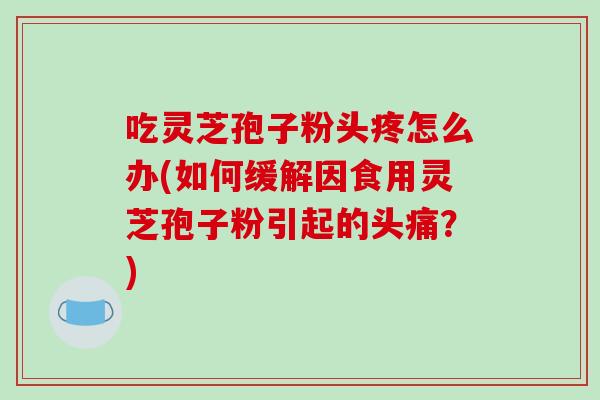 吃灵芝孢子粉头疼怎么办(如何缓解因食用灵芝孢子粉引起的头痛?)-第1张图片-破壁灵芝孢子粉研究指南 吃灵芝孢子粉头疼怎么办(如何缓解因食用灵芝孢子粉引起的头痛?)-第1张图片-破壁灵芝孢子粉研究指南