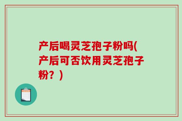 产后喝灵芝孢子粉吗(产后可否饮用灵芝孢子粉?)-第1张图片-破壁灵芝孢子粉研究指南 产后喝灵芝孢子粉吗(产后可否饮用灵芝孢子粉?)-第1张图片-破壁灵芝孢子粉研究指南