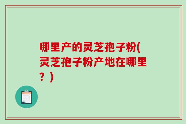 哪里产的灵芝孢子粉(灵芝孢子粉产地在哪里?)-第1张图片-破壁灵芝孢子粉研究指南 哪里产的灵芝孢子粉(灵芝孢子粉产地在哪里?)-第1张图片-破壁灵芝孢子粉研究指南