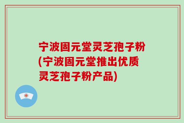 宁波固元堂灵芝孢子粉(宁波固元堂推出优质灵芝孢子粉产品)-第1张图片-破壁灵芝孢子粉研究指南 宁波固元堂灵芝孢子粉(宁波固元堂推出优质灵芝孢子粉产品)-第1张图片-破壁灵芝孢子粉研究指南