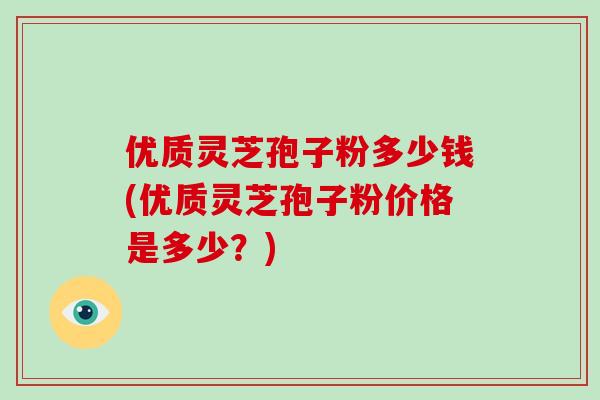 优质灵芝孢子粉多少钱(优质灵芝孢子粉价格是多少？)-第1张图片-破壁灵芝孢子粉研究指南