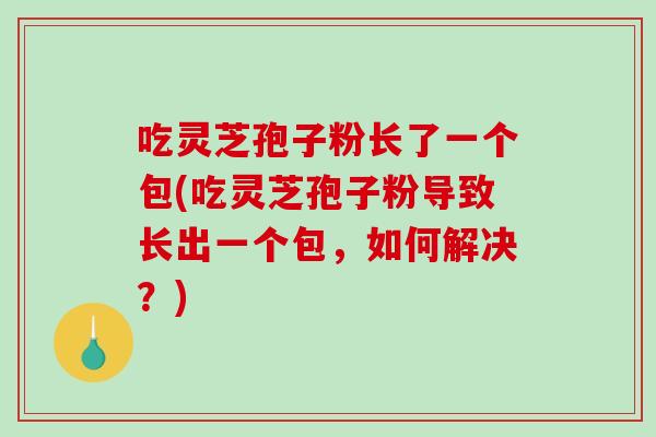 吃灵芝孢子粉长了一个包(吃灵芝孢子粉导致长出一个包,如何解决?)-第1张图片-破壁灵芝孢子粉研究指南 吃灵芝孢子粉长了一个包(吃灵芝孢子粉导致长出一个包,如何解决?)-第1张图片-破壁灵芝孢子粉研究指南