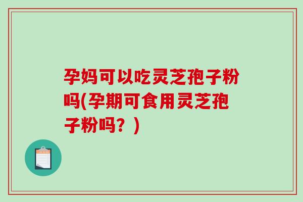 孕妈可以吃灵芝孢子粉吗(孕期可食用灵芝孢子粉吗?)-第1张图片-破壁灵芝孢子粉研究指南 孕妈可以吃灵芝孢子粉吗(孕期可食用灵芝孢子粉吗?)-第1张图片-破壁灵芝孢子粉研究指南