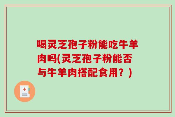 喝灵芝孢子粉能吃牛羊肉吗(灵芝孢子粉能否与牛羊肉搭配食用?)-第1张图片-破壁灵芝孢子粉研究指南 喝灵芝孢子粉能吃牛羊肉吗(灵芝孢子粉能否与牛羊肉搭配食用?)-第1张图片-破壁灵芝孢子粉研究指南