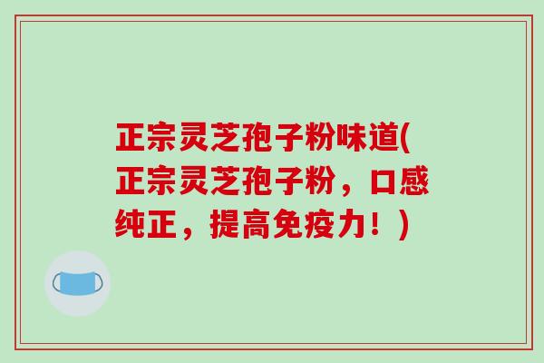 正宗灵芝孢子粉味道(正宗灵芝孢子粉，口感纯正，提高免疫力！)-第1张图片-破壁灵芝孢子粉研究指南