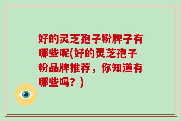 好的灵芝孢子粉牌子有哪些呢(好的灵芝孢子粉品牌推荐,你知道有哪些吗?)-第1张图片-破壁灵芝孢子粉研究指南 好的灵芝孢子粉牌子有哪些呢(好的灵芝孢子粉品牌推荐,你知道有哪些吗?)-第1张图片-破壁灵芝孢子粉研究指南