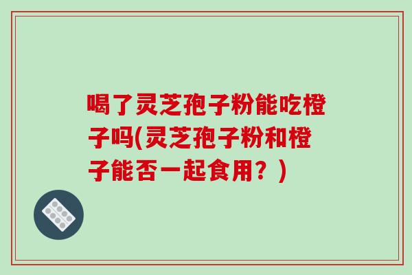喝了灵芝孢子粉能吃橙子吗(灵芝孢子粉和橙子能否一起食用?)-第1张图片-破壁灵芝孢子粉研究指南 喝了灵芝孢子粉能吃橙子吗(灵芝孢子粉和橙子能否一起食用?)-第1张图片-破壁灵芝孢子粉研究指南