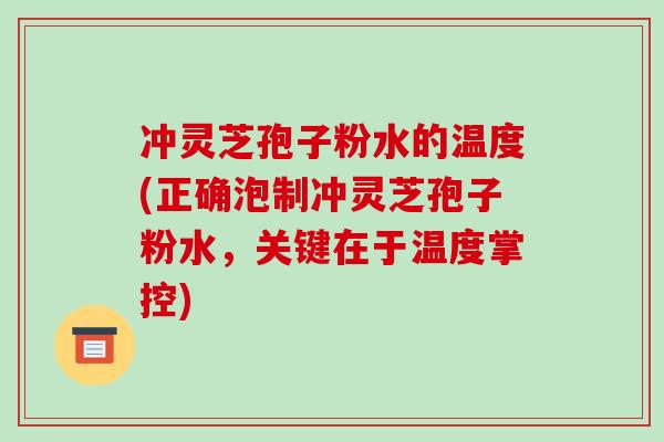 冲灵芝孢子粉水的温度(正确泡制冲灵芝孢子粉水，关键在于温度掌控)-第1张图片-破壁灵芝孢子粉研究指南