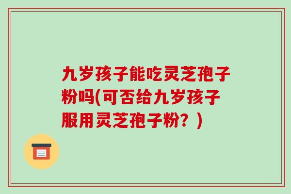 九岁孩子能吃灵芝孢子粉吗(可否给九岁孩子服用灵芝孢子粉？)-第1张图片-破壁灵芝孢子粉研究指南