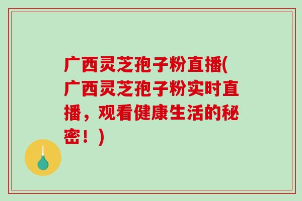 广西灵芝孢子粉直播(广西灵芝孢子粉实时直播,观看健康生活的秘密!)-第1张图片-破壁灵芝孢子粉研究指南 广西灵芝孢子粉直播(广西灵芝孢子粉实时直播,观看健康生活的秘密!)-第1张图片-破壁灵芝孢子粉研究指南