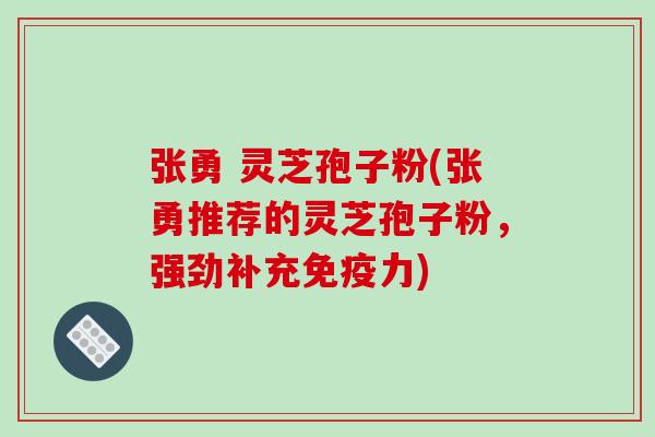 张勇 灵芝孢子粉(张勇推荐的灵芝孢子粉,强劲补充免疫力)-第1张图片-破壁灵芝孢子粉研究指南 张勇 灵芝孢子粉(张勇推荐的灵芝孢子粉,强劲补充免疫力)-第1张图片-破壁灵芝孢子粉研究指南