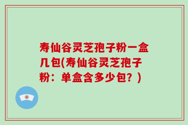 寿仙谷灵芝孢子粉一盒几包(寿仙谷灵芝孢子粉:单盒含多少包?)-第1张图片-破壁灵芝孢子粉研究指南 寿仙谷灵芝孢子粉一盒几包(寿仙谷灵芝孢子粉:单盒含多少包?)-第1张图片-破壁灵芝孢子粉研究指南