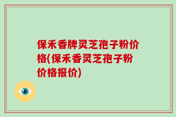 保禾香牌灵芝孢子粉价格(保禾香灵芝孢子粉价格报价)-第1张图片-破壁灵芝孢子粉研究指南 保禾香牌灵芝孢子粉价格(保禾香灵芝孢子粉价格报价)-第1张图片-破壁灵芝孢子粉研究指南