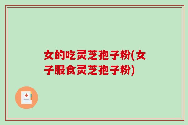 女的吃灵芝孢子粉(女子服食灵芝孢子粉)-第1张图片-破壁灵芝孢子粉研究指南 女的吃灵芝孢子粉(女子服食灵芝孢子粉)-第1张图片-破壁灵芝孢子粉研究指南