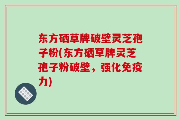 东方硒草牌破壁灵芝孢子粉(东方硒草牌灵芝孢子粉破壁,强化免疫力)-第1张图片-破壁灵芝孢子粉研究指南 东方硒草牌破壁灵芝孢子粉(东方硒草牌灵芝孢子粉破壁,强化免疫力)-第1张图片-破壁灵芝孢子粉研究指南