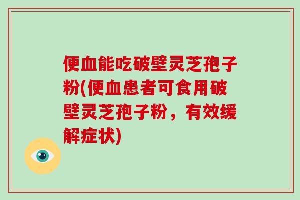 便血能吃破壁灵芝孢子粉(便血患者可食用破壁灵芝孢子粉,有效缓解症状)-第1张图片-破壁灵芝孢子粉研究指南 便血能吃破壁灵芝孢子粉(便血患者可食用破壁灵芝孢子粉,有效缓解症状)-第1张图片-破壁灵芝孢子粉研究指南