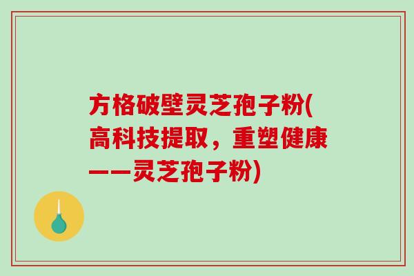 方格破壁灵芝孢子粉(高科技提取,重塑健康——灵芝孢子粉)-第1张图片-破壁灵芝孢子粉研究指南 方格破壁灵芝孢子粉(高科技提取,重塑健康——灵芝孢子粉)-第1张图片-破壁灵芝孢子粉研究指南