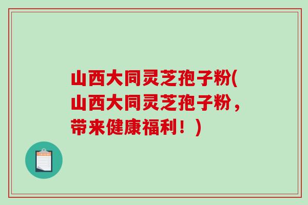 山西大同灵芝孢子粉(山西大同灵芝孢子粉,带来健康福利!)-第1张图片-破壁灵芝孢子粉研究指南 山西大同灵芝孢子粉(山西大同灵芝孢子粉,带来健康福利!)-第1张图片-破壁灵芝孢子粉研究指南