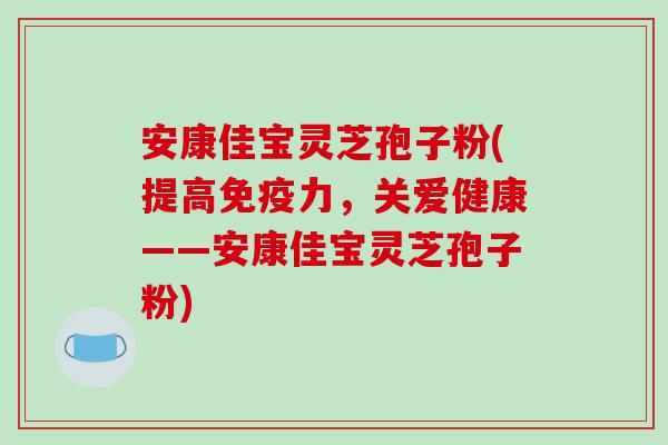 安康佳宝灵芝孢子粉(提高免疫力,关爱健康——安康佳宝灵芝孢子粉)-第1张图片-破壁灵芝孢子粉研究指南 安康佳宝灵芝孢子粉(提高免疫力,关爱健康——安康佳宝灵芝孢子粉)-第1张图片-破壁灵芝孢子粉研究指南