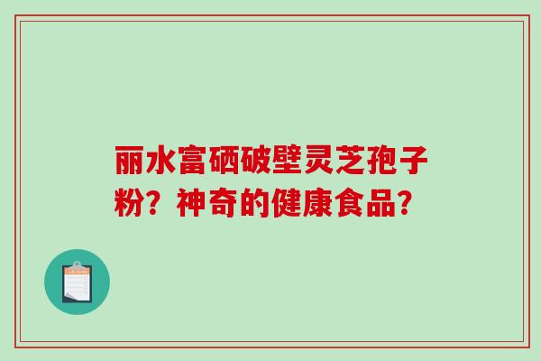 丽水富硒破壁灵芝孢子粉?神奇的健康食品?-第1张图片-破壁灵芝孢子粉研究指南 丽水富硒破壁灵芝孢子粉?神奇的健康食品?-第1张图片-破壁灵芝孢子粉研究指南