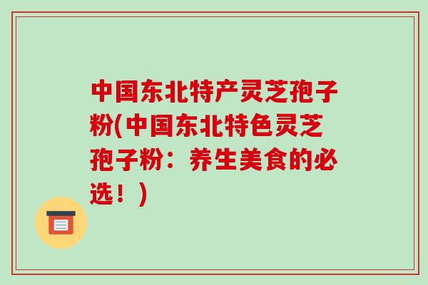 中国东北特产灵芝孢子粉(中国东北特色灵芝孢子粉:养生美食的必选!)-第1张图片-破壁灵芝孢子粉研究指南 中国东北特产灵芝孢子粉(中国东北特色灵芝孢子粉:养生美食的必选!)-第1张图片-破壁灵芝孢子粉研究指南