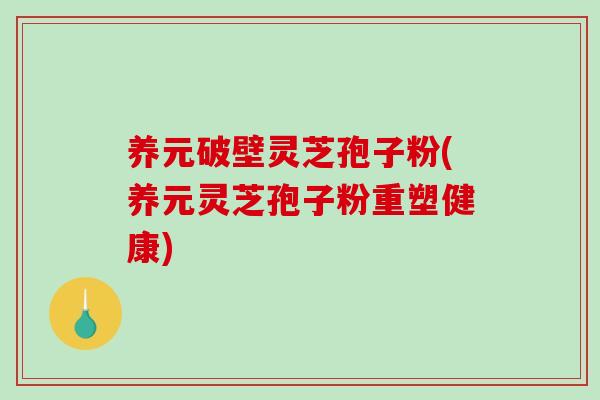 养元破壁灵芝孢子粉(养元灵芝孢子粉重塑健康)-第1张图片-破壁灵芝孢子粉研究指南 养元破壁灵芝孢子粉(养元灵芝孢子粉重塑健康)-第1张图片-破壁灵芝孢子粉研究指南