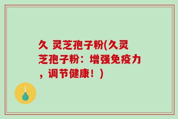 久 灵芝孢子粉(久灵芝孢子粉:增强免疫力,调节健康!)-第1张图片-破壁灵芝孢子粉研究指南 久 灵芝孢子粉(久灵芝孢子粉:增强免疫力,调节健康!)-第1张图片-破壁灵芝孢子粉研究指南