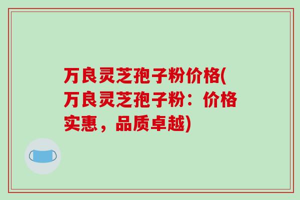 万良灵芝孢子粉价格(万良灵芝孢子粉:价格实惠,品质卓越)-第1张图片-破壁灵芝孢子粉研究指南 万良灵芝孢子粉价格(万良灵芝孢子粉:价格实惠,品质卓越)-第1张图片-破壁灵芝孢子粉研究指南