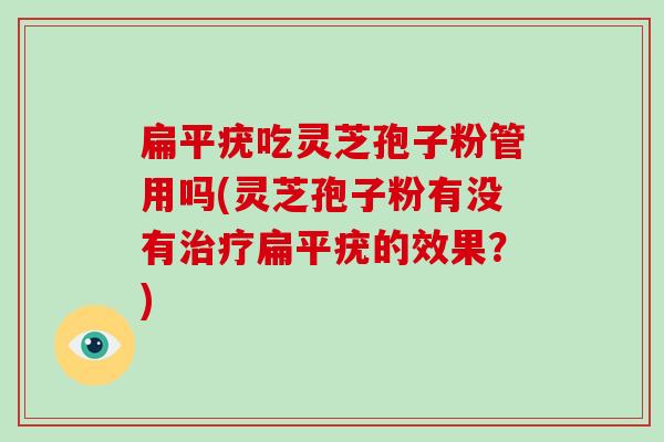 扁平疣吃灵芝孢子粉管用吗(灵芝孢子粉有没有治疗扁平疣的效果?)-第1张图片-破壁灵芝孢子粉研究指南 扁平疣吃灵芝孢子粉管用吗(灵芝孢子粉有没有治疗扁平疣的效果?)-第1张图片-破壁灵芝孢子粉研究指南