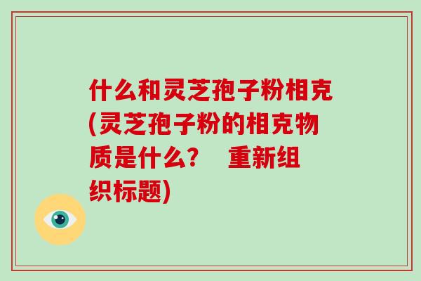 什么和灵芝孢子粉相克(灵芝孢子粉的相克物质是什么？  重新组织标题)-第1张图片-破壁灵芝孢子粉研究指南