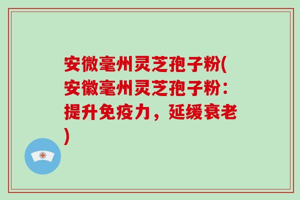 安微毫州灵芝孢子粉(安徽毫州灵芝孢子粉:提升免疫力,延缓衰老)-第1张图片-破壁灵芝孢子粉研究指南 安微毫州灵芝孢子粉(安徽毫州灵芝孢子粉:提升免疫力,延缓衰老)-第1张图片-破壁灵芝孢子粉研究指南