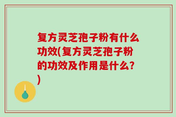 复方灵芝孢子粉有什么功效(复方灵芝孢子粉的功效及作用是什么?)-第1张图片-破壁灵芝孢子粉研究指南 复方灵芝孢子粉有什么功效(复方灵芝孢子粉的功效及作用是什么?)-第1张图片-破壁灵芝孢子粉研究指南