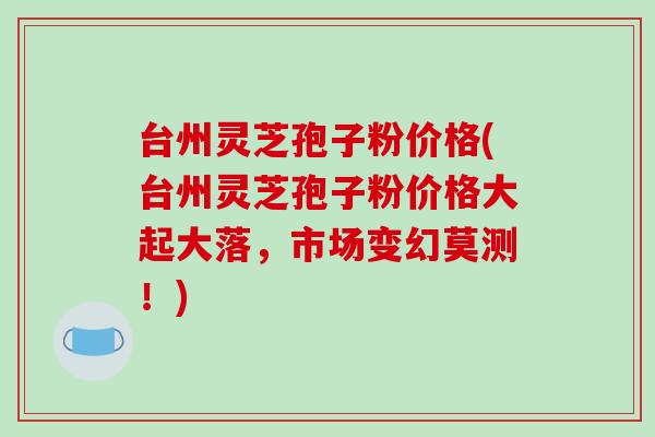 台州灵芝孢子粉价格(台州灵芝孢子粉价格大起大落,市场变幻莫测!)-第1张图片-破壁灵芝孢子粉研究指南 台州灵芝孢子粉价格(台州灵芝孢子粉价格大起大落,市场变幻莫测!)-第1张图片-破壁灵芝孢子粉研究指南