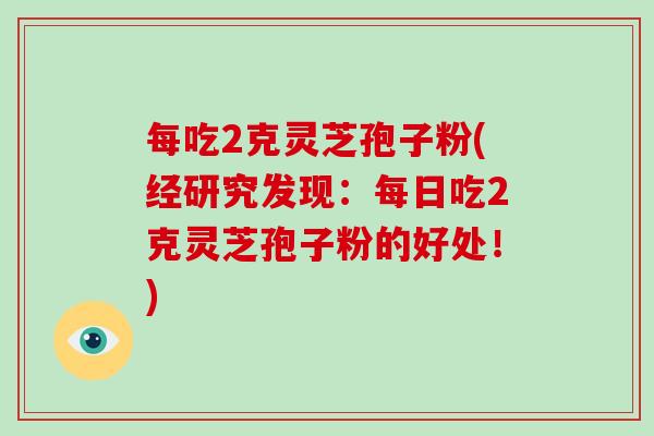每吃2克灵芝孢子粉(经研究发现：每日吃2克灵芝孢子粉的好处！)-第1张图片-破壁灵芝孢子粉研究指南