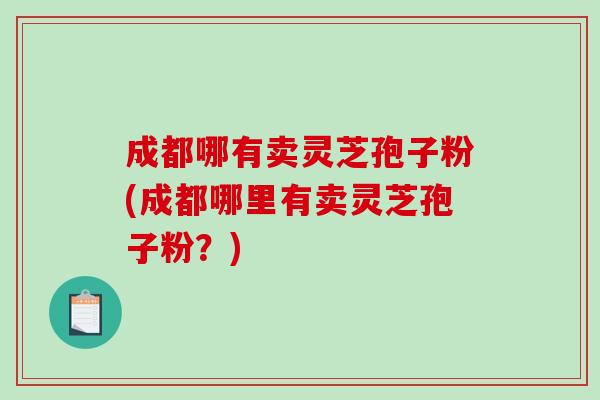 成都哪有卖灵芝孢子粉(成都哪里有卖灵芝孢子粉?)-第1张图片-破壁灵芝孢子粉研究指南 成都哪有卖灵芝孢子粉(成都哪里有卖灵芝孢子粉?)-第1张图片-破壁灵芝孢子粉研究指南