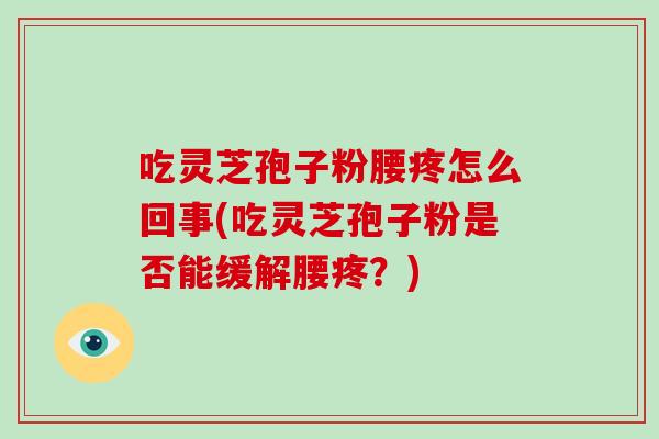 吃灵芝孢子粉腰疼怎么回事(吃灵芝孢子粉是否能缓解腰疼?)-第1张图片-破壁灵芝孢子粉研究指南 吃灵芝孢子粉腰疼怎么回事(吃灵芝孢子粉是否能缓解腰疼?)-第1张图片-破壁灵芝孢子粉研究指南