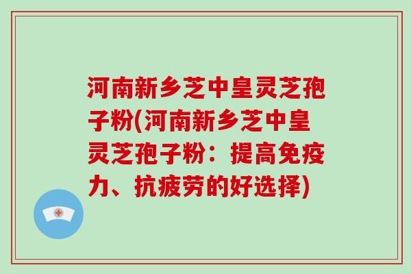 河南新乡芝中皇灵芝孢子粉(河南新乡芝中皇灵芝孢子粉:提高免疫力、抗疲劳的好选择)-第1张图片-破壁灵芝孢子粉研究指南 河南新乡芝中皇灵芝孢子粉(河南新乡芝中皇灵芝孢子粉:提高免疫力、抗疲劳的好选择)-第1张图片-破壁灵芝孢子粉研究指南
